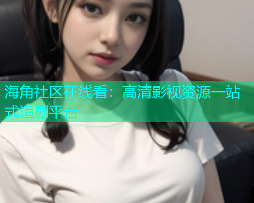 海角社区在线看：高清影视资源一站式追剧平台