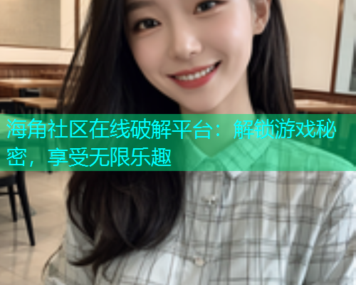 海角社区在线破解平台：解锁游戏秘密，享受无限乐趣