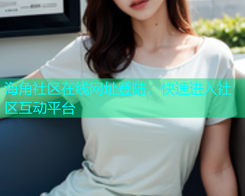 海角社区在线网址登陆，快速进入社区互动平台