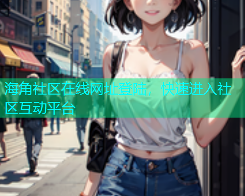 海角社区在线网址登陆，快速进入社区互动平台