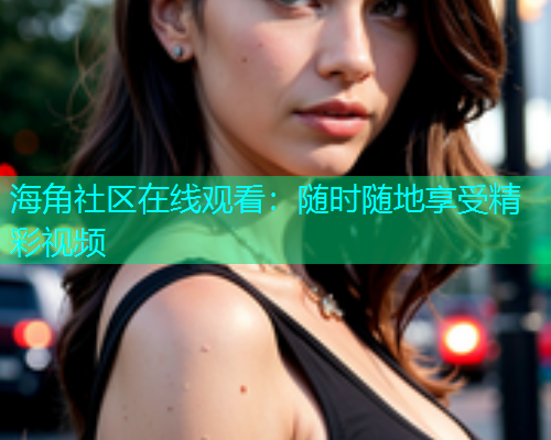 海角社区在线观看：随时随地享受精彩视频