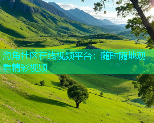 海角社区在线视频平台：随时随地观看精彩视频