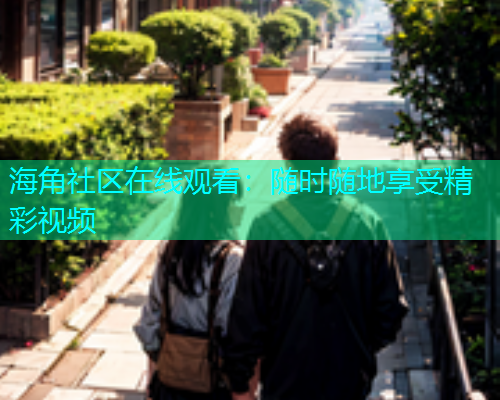 海角社区在线观看：随时随地享受精彩视频