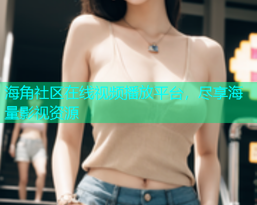 海角社区在线视频播放平台，尽享海量影视资源