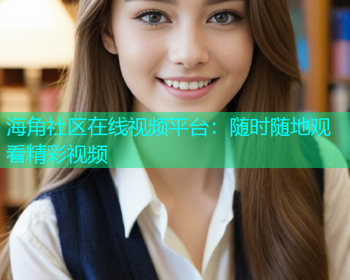 海角社区在线视频平台：随时随地观看精彩视频