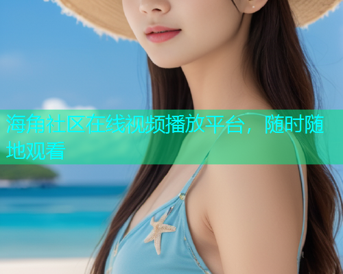 海角社区在线视频播放平台，随时随地观看