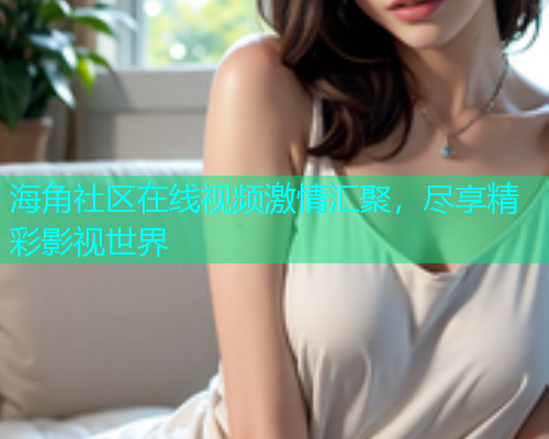 海角社区在线视频激情汇聚，尽享精彩影视世界