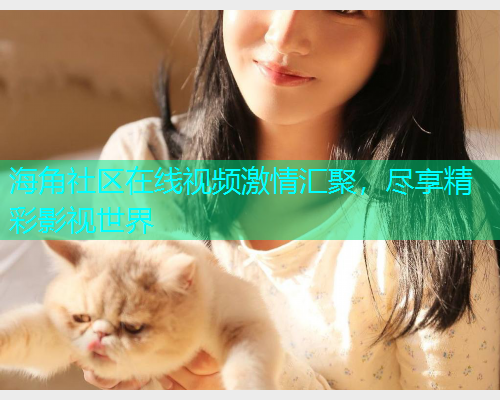海角社区在线视频激情汇聚，尽享精彩影视世界