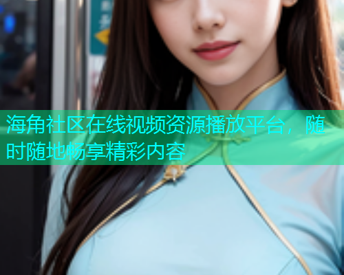 海角社区在线视频资源播放平台，随时随地畅享精彩内容