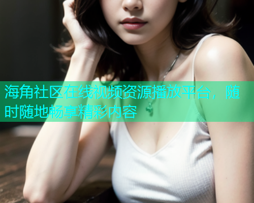 海角社区在线视频资源播放平台，随时随地畅享精彩内容