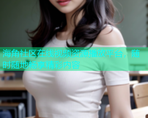 海角社区在线视频资源播放平台，随时随地畅享精彩内容