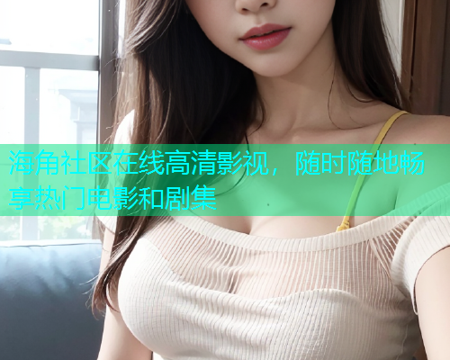 海角社区在线高清影视，随时随地畅享热门电影和剧集