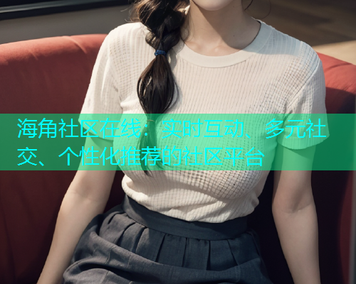 海角社区在线：实时互动、多元社交、个性化推荐的社区平台