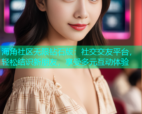 海角社区无限钻石版：社交交友平台，轻松结识新朋友，享受多元互动体验