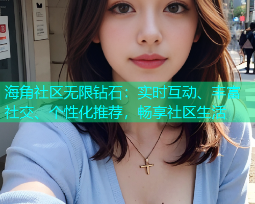 海角社区无限钻石：实时互动、丰富社交、个性化推荐，畅享社区生活