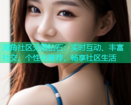 海角社区无限钻石：实时互动、丰富社交、个性化推荐，畅享社区生活