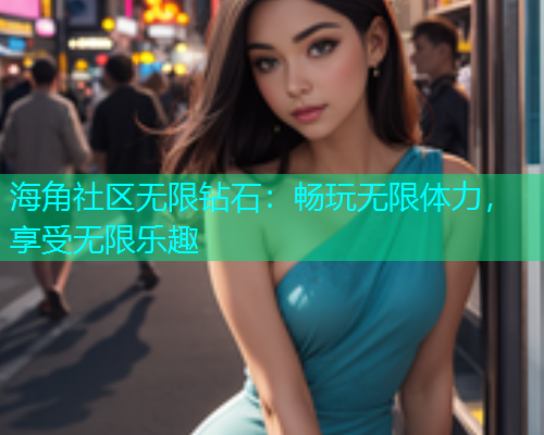 海角社区无限钻石：畅玩无限体力，享受无限乐趣