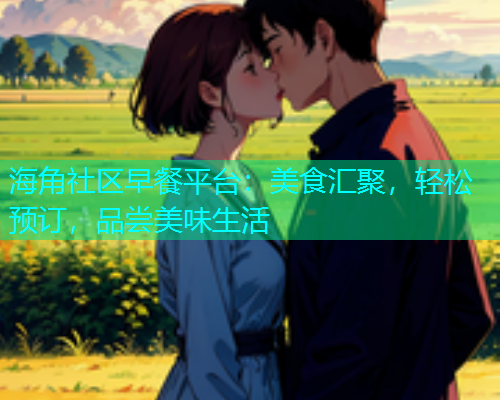 海角社区早餐平台：美食汇聚，轻松预订，品尝美味生活