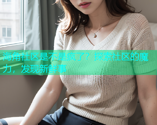 海角社区是不是疯了？探索社区的魔力，发现新鲜事