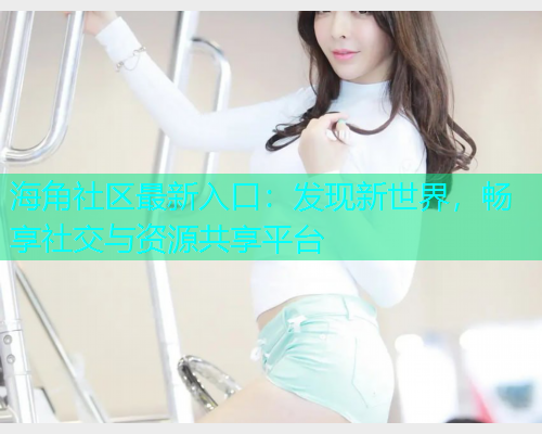 海角社区最新入口：发现新世界，畅享社交与资源共享平台
