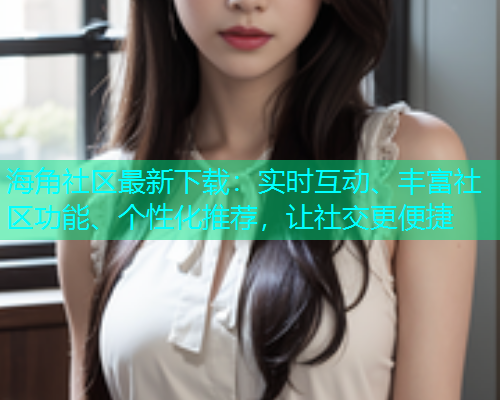 海角社区最新下载：实时互动、丰富社区功能、个性化推荐，让社交更便捷