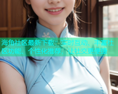 海角社区最新下载：实时互动、丰富社区功能、个性化推荐，让社交更便捷