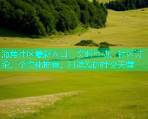 海角社区最新入口：实时互动、社区讨论、个性化推荐，打造您的社交天堂