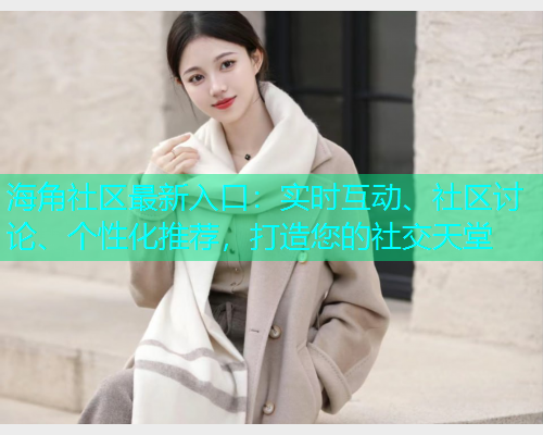 海角社区最新入口：实时互动、社区讨论、个性化推荐，打造您的社交天堂