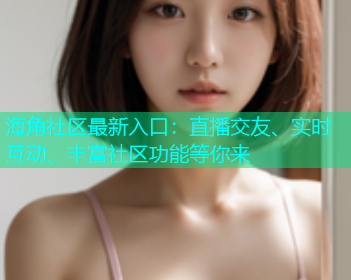 海角社区最新入口：直播交友、实时互动、丰富社区功能等你来
