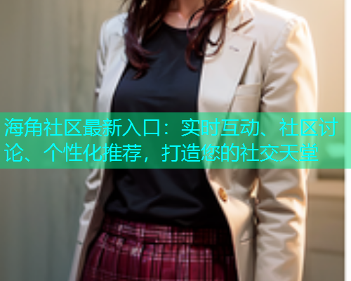 海角社区最新入口：实时互动、社区讨论、个性化推荐，打造您的社交天堂