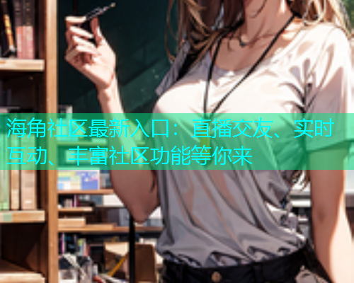海角社区最新入口：直播交友、实时互动、丰富社区功能等你来