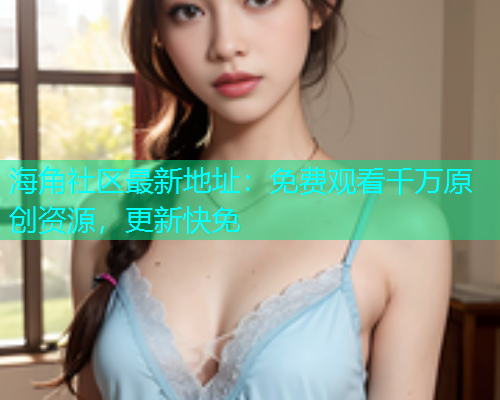 海角社区最新地址：免费观看千万原创资源，更新快免