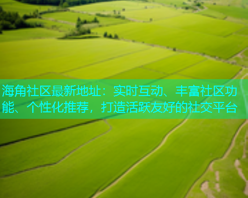 海角社区最新地址：实时互动、丰富社区功能、个性化推荐，打造活跃友好的社交平台