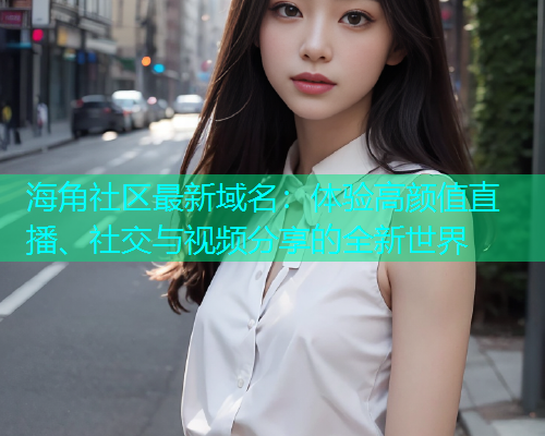 海角社区最新域名：体验高颜值直播、社交与视频分享的全新世界