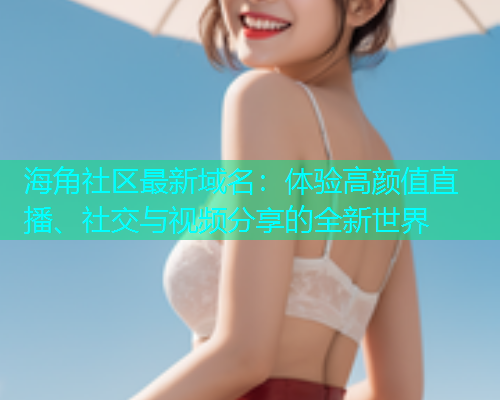 海角社区最新域名：体验高颜值直播、社交与视频分享的全新世界