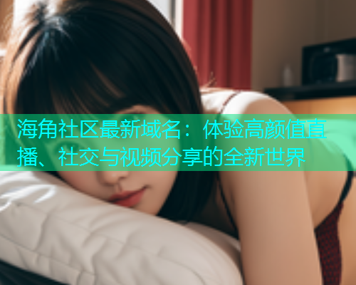海角社区最新域名：体验高颜值直播、社交与视频分享的全新世界