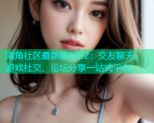 海角社区最新版2022：交友聊天、游戏社交、论坛分享一站式平台