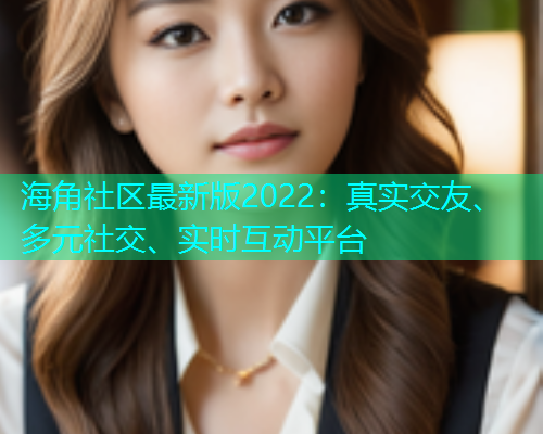 海角社区最新版2022：真实交友、多元社交、实时互动平台