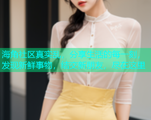 海角社区真实乱，分享生活的每一刻，发现新鲜事物，结交新朋友，尽在这里
