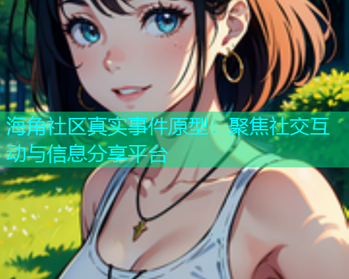 海角社区真实事件原型：聚焦社交互动与信息分享平台