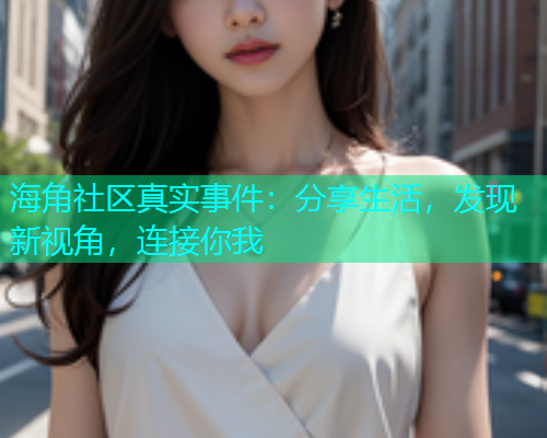 海角社区真实事件：分享生活，发现新视角，连接你我