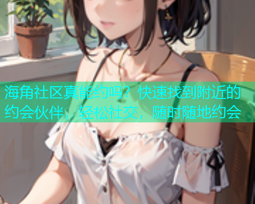 海角社区真能约吗？快速找到附近的约会伙伴，轻松社交，随时随地约会