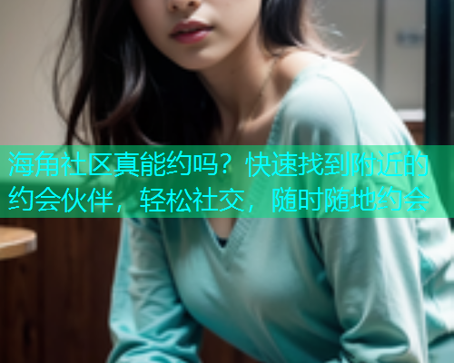 海角社区真能约吗？快速找到附近的约会伙伴，轻松社交，随时随地约会