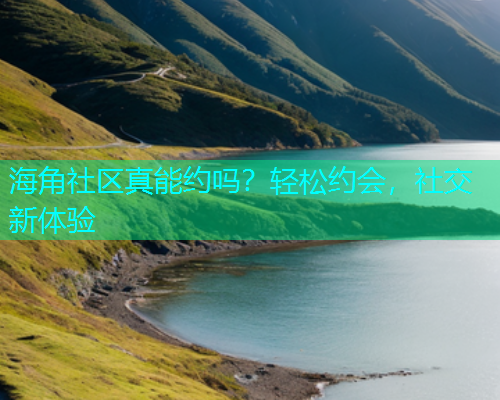 海角社区真能约吗？轻松约会，社交新体验