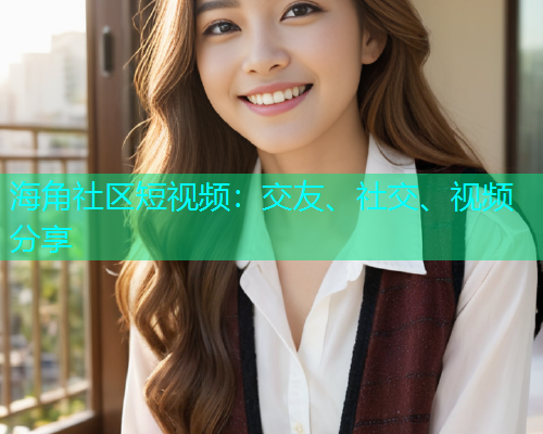 海角社区短视频：交友、社交、视频分享