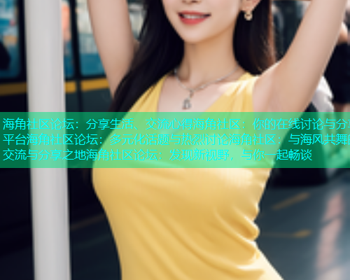 海角社区论坛：分享生活、交流心得海角社区：你的在线讨论与分享平台海角社区论坛：多元化话题与热烈讨论海角社区：与海风共舞的交流与分享之地海角社区论坛：发现新视野，与你一起畅谈