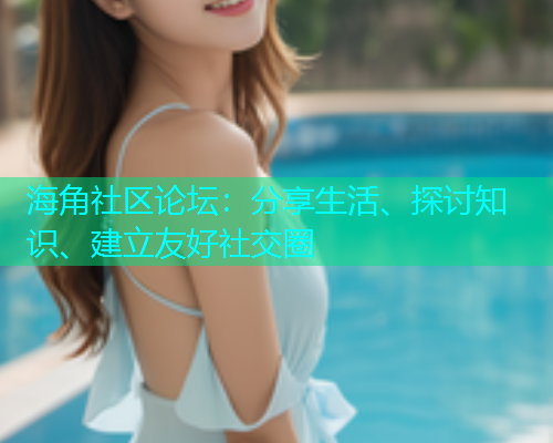 海角社区论坛：分享生活、探讨知识、建立友好社交圈