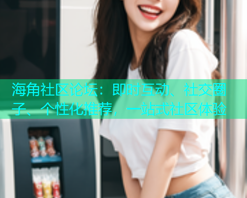 海角社区论坛：即时互动、社交圈子、个性化推荐，一站式社区体验