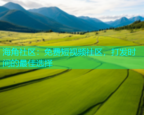 海角社区：免费短视频社区，打发时间的最佳选择