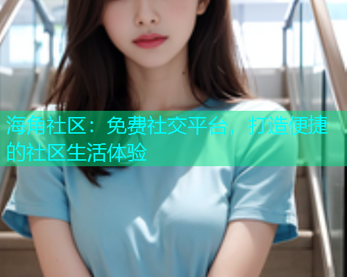 海角社区：免费社交平台，打造便捷的社区生活体验